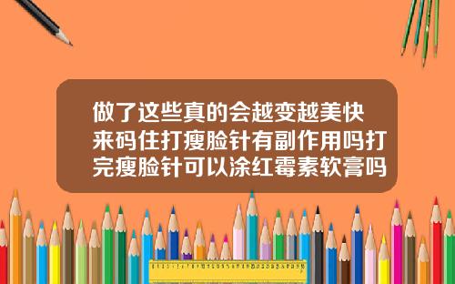 做了这些真的会越变越美快来码住打瘦脸针有副作用吗打完瘦脸针可以涂红霉素软膏吗