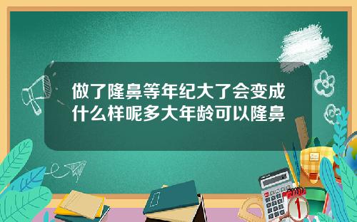 做了隆鼻等年纪大了会变成什么样呢多大年龄可以隆鼻