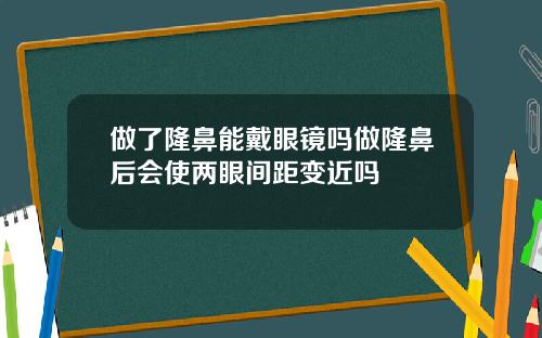 做了隆鼻能戴眼镜吗做隆鼻后会使两眼间距变近吗