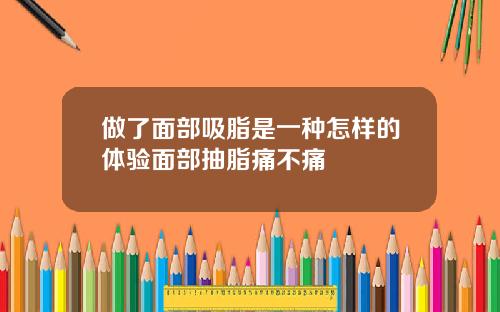 做了面部吸脂是一种怎样的体验面部抽脂痛不痛