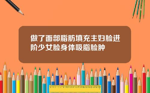做了面部脂肪填充主妇脸进阶少女脸身体吸脂脸肿