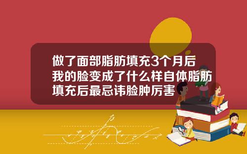 做了面部脂肪填充3个月后我的脸变成了什么样自体脂肪填充后最忌讳脸肿厉害