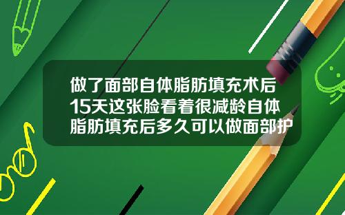 做了面部自体脂肪填充术后15天这张脸看着很减龄自体脂肪填充后多久可以做面部护理