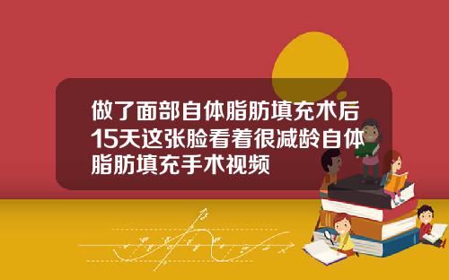 做了面部自体脂肪填充术后15天这张脸看着很减龄自体脂肪填充手术视频