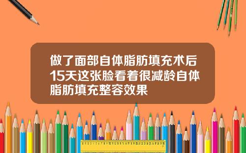 做了面部自体脂肪填充术后15天这张脸看着很减龄自体脂肪填充整容效果