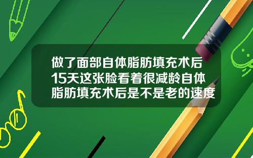 做了面部自体脂肪填充术后15天这张脸看着很减龄自体脂肪填充术后是不是老的速度会加快