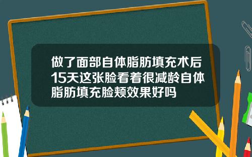 做了面部自体脂肪填充术后15天这张脸看着很减龄自体脂肪填充脸颊效果好吗