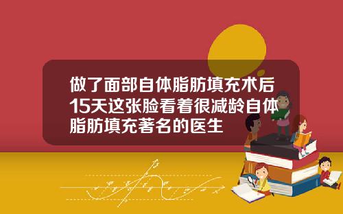 做了面部自体脂肪填充术后15天这张脸看着很减龄自体脂肪填充著名的医生