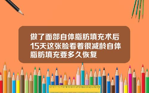 做了面部自体脂肪填充术后15天这张脸看着很减龄自体脂肪填充要多久恢复