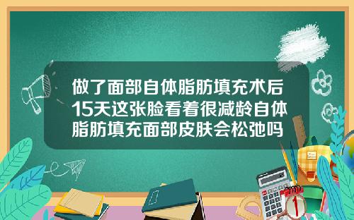做了面部自体脂肪填充术后15天这张脸看着很减龄自体脂肪填充面部皮肤会松弛吗