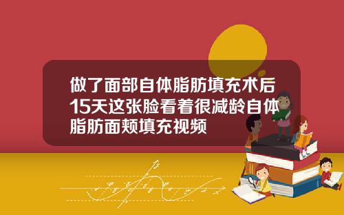 做了面部自体脂肪填充术后15天这张脸看着很减龄自体脂肪面颊填充视频