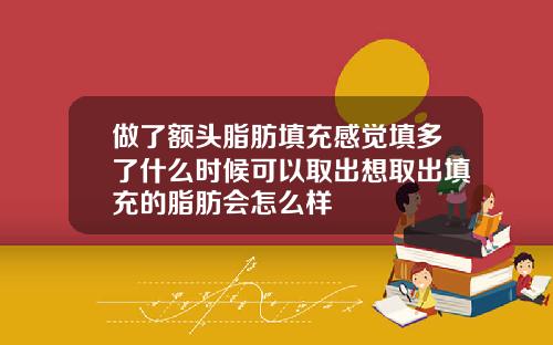 做了额头脂肪填充感觉填多了什么时候可以取出想取出填充的脂肪会怎么样