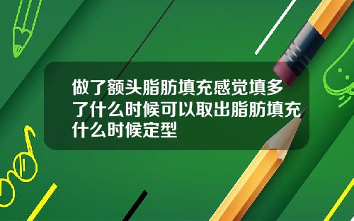 做了额头脂肪填充感觉填多了什么时候可以取出脂肪填充什么时候定型