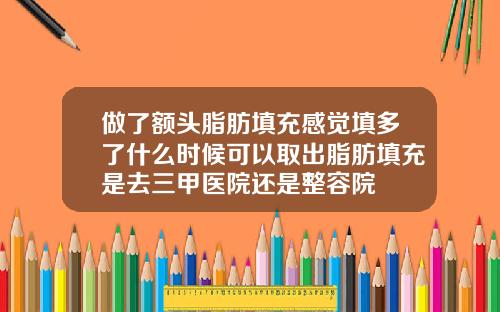 做了额头脂肪填充感觉填多了什么时候可以取出脂肪填充是去三甲医院还是整容院