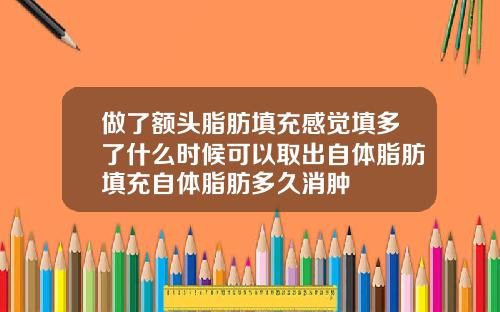 做了额头脂肪填充感觉填多了什么时候可以取出自体脂肪填充自体脂肪多久消肿