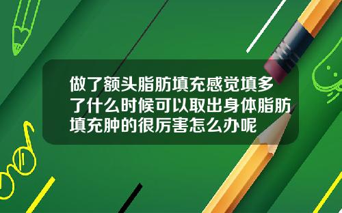 做了额头脂肪填充感觉填多了什么时候可以取出身体脂肪填充肿的很厉害怎么办呢