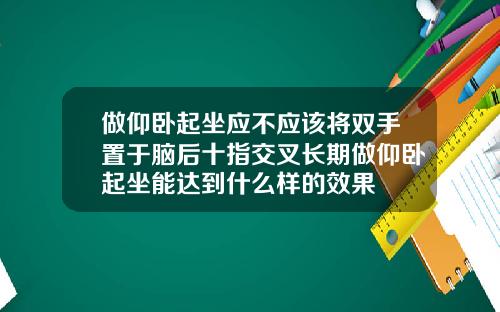 做仰卧起坐应不应该将双手置于脑后十指交叉长期做仰卧起坐能达到什么样的效果