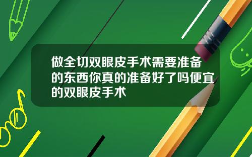 做全切双眼皮手术需要准备的东西你真的准备好了吗便宜的双眼皮手术