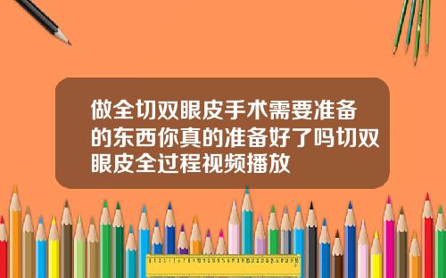 做全切双眼皮手术需要准备的东西你真的准备好了吗切双眼皮全过程视频播放