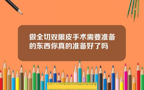 做全切双眼皮手术需要准备的东西你真的准备好了吗
