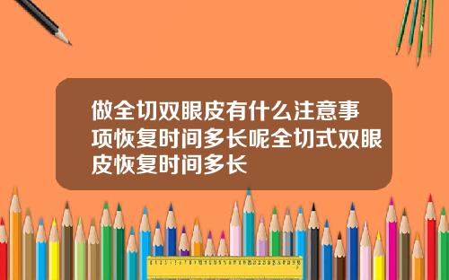 做全切双眼皮有什么注意事项恢复时间多长呢全切式双眼皮恢复时间多长