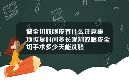 做全切双眼皮有什么注意事项恢复时间多长呢割双眼皮全切手术多少天能洗脸