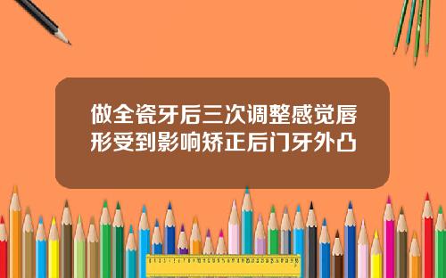 做全瓷牙后三次调整感觉唇形受到影响矫正后门牙外凸