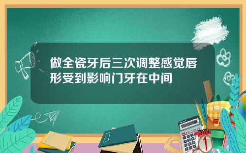 做全瓷牙后三次调整感觉唇形受到影响门牙在中间
