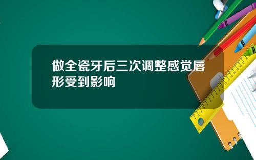 做全瓷牙后三次调整感觉唇形受到影响