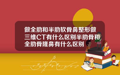做全肋和半肋软骨鼻整形做三维CT有什么区别半肋骨和全肋骨隆鼻有什么区别