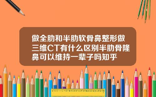 做全肋和半肋软骨鼻整形做三维CT有什么区别半肋骨隆鼻可以维持一辈子吗知乎