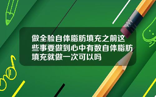 做全脸自体脂肪填充之前这些事要做到心中有数自体脂肪填充就做一次可以吗