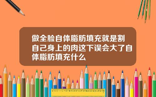 做全脸自体脂肪填充就是割自己身上的肉这下误会大了自体脂肪填充什么