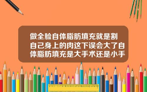 做全脸自体脂肪填充就是割自己身上的肉这下误会大了自体脂肪填充是大手术还是小手术