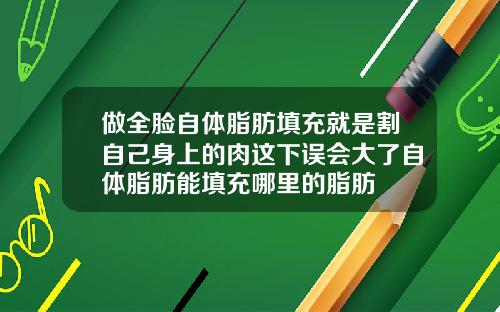 做全脸自体脂肪填充就是割自己身上的肉这下误会大了自体脂肪能填充哪里的脂肪