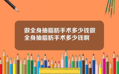 做全身抽脂肪手术多少钱做全身抽脂肪手术多少钱啊