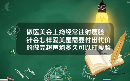 做医美会上瘾经常注射瘦脸针会怎样爱美是需要付出代价的做完超声炮多久可以打瘦脸针
