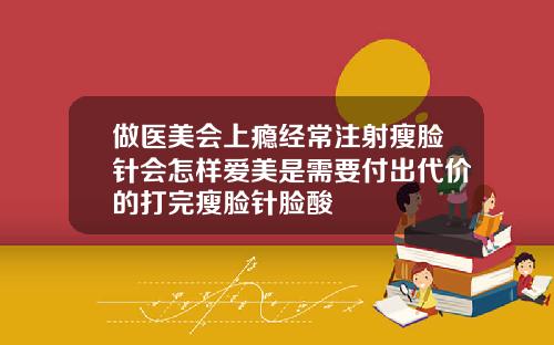 做医美会上瘾经常注射瘦脸针会怎样爱美是需要付出代价的打完瘦脸针脸酸