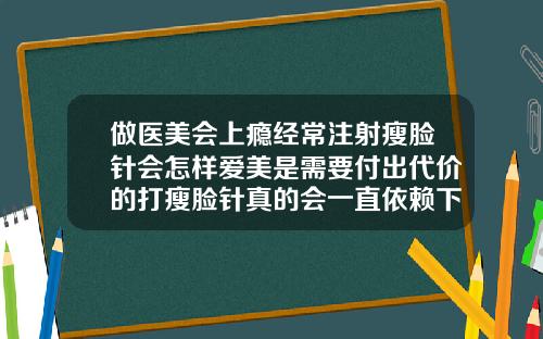 做医美会上瘾经常注射瘦脸针会怎样爱美是需要付出代价的打瘦脸针真的会一直依赖下去么