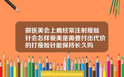 做医美会上瘾经常注射瘦脸针会怎样爱美是需要付出代价的打瘦脸针能保持长久吗