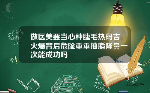 做医美要当心种睫毛热玛吉火爆背后危险重重抽脂隆鼻一次能成功吗
