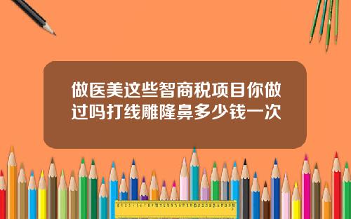 做医美这些智商税项目你做过吗打线雕隆鼻多少钱一次