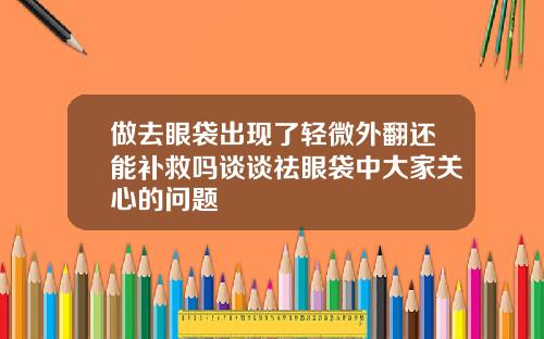 做去眼袋出现了轻微外翻还能补救吗谈谈祛眼袋中大家关心的问题