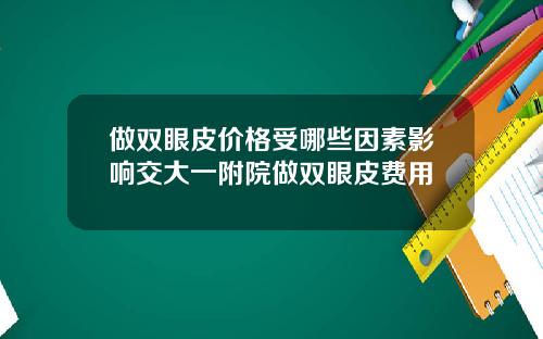 做双眼皮价格受哪些因素影响交大一附院做双眼皮费用