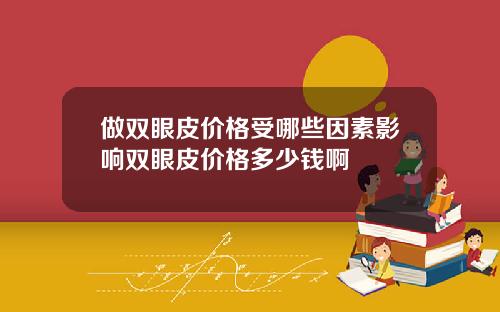 做双眼皮价格受哪些因素影响双眼皮价格多少钱啊