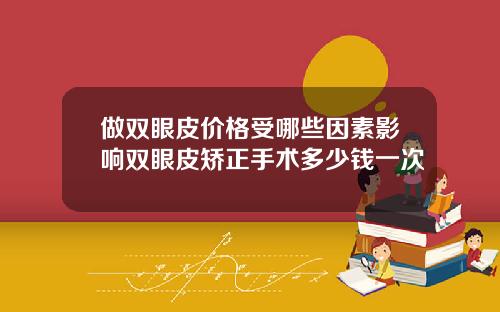 做双眼皮价格受哪些因素影响双眼皮矫正手术多少钱一次
