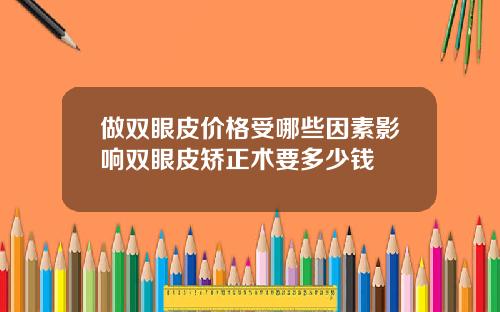 做双眼皮价格受哪些因素影响双眼皮矫正术要多少钱