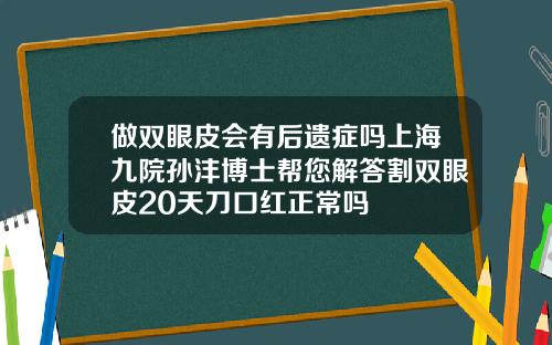 做双眼皮会有后遗症吗上海九院孙沣博士帮您解答割双眼皮20天刀口红正常吗