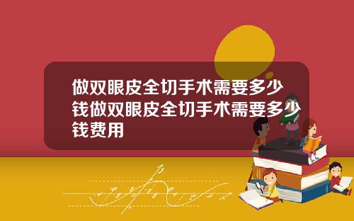 做双眼皮全切手术需要多少钱做双眼皮全切手术需要多少钱费用