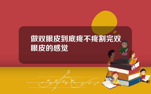 做双眼皮到底疼不疼割完双眼皮的感觉